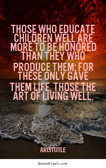 Quotes about life - Those who educate children well are more to be honored..