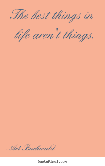 Quotes about life - The best things in life aren't things.