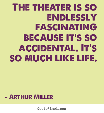 Arthur Miller picture quotes - The theater is so endlessly fascinating because it's so accidental... - Life quotes