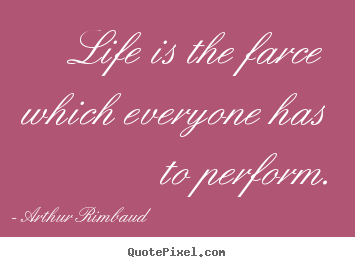 Quotes about life - Life is the farce which everyone has to perform.