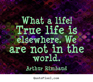 Life quotes - What a life! true life is elsewhere. we are not in the world.
