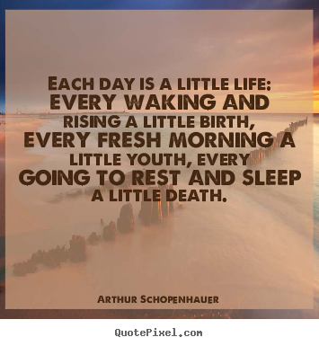 Each day is a little life: every waking and rising a little birth,.. Arthur Schopenhauer famous life quotes