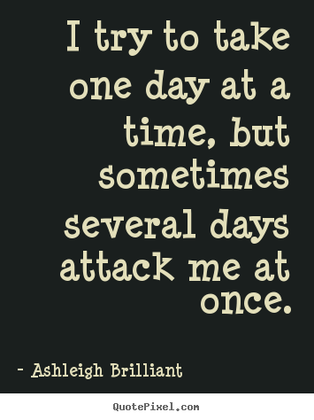 Life sayings - I try to take one day at a time, but sometimes several days..