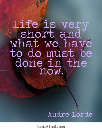 Create custom picture quotes about life - Life is very short and what we have to do must be done in the now.