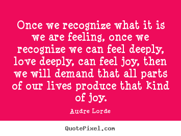 Audre Lorde picture quote - Once we recognize what it is we are feeling, once we.. - Life quote