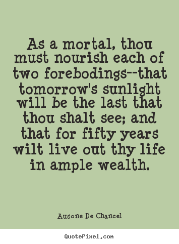 Life quotes - As a mortal, thou must nourish each of two forebodings--that..