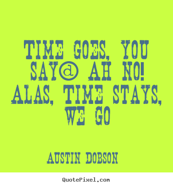Make picture quotes about life - Time goes, you say? ah no! alas, time stays, we go