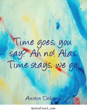Make custom image quotes about life - Time goes, you say? ah no! alas, time stays, we..