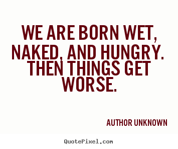 Author Unknown picture quote - We are born wet, naked, and hungry. then things get.. - Life quotes