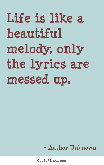 Life is like a beautiful melody, only the lyrics are messed up. Author Unknown great life quotes