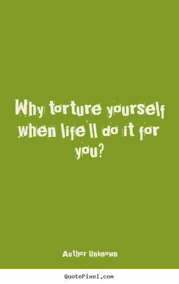 Author Unknown poster quote - Why torture yourself when life'll do it for.. - Life quote