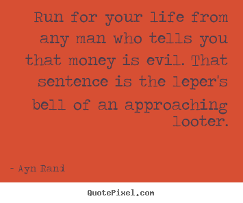 Life quotes - Run for your life from any man who tells you that money is evil...