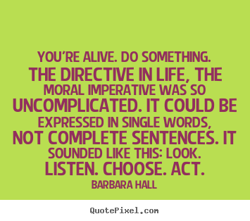 Make custom picture quotes about life - You're alive. do something. the directive in life, the moral imperative..