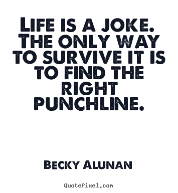 Life quotes - Life is a joke. the only way to survive it is to find the right punchline.