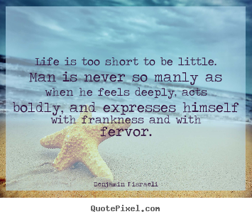 Life quote - Life is too short to be little. man is never so manly as when he feels..
