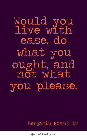 Life quotes - Would you live with ease, do what you ought, and not what you please.