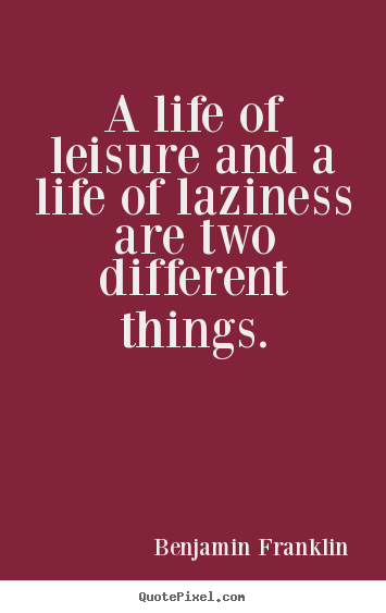 Create custom picture quotes about life - A life of leisure and a life of laziness are two different things.