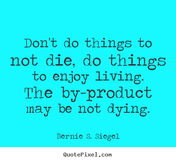 Bernie S. Siegel picture quotes - Don't do things to not die, do things to enjoy living... - Life quotes