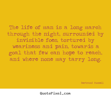 Life quotes - The life of man is a long march through the night, surrounded..