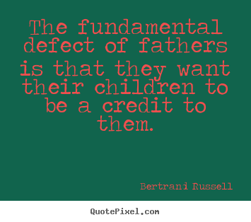 Quotes about life - The fundamental defect of fathers is that they want their children..