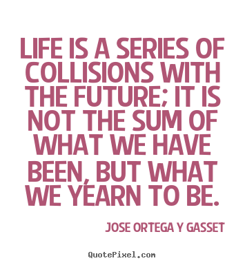 Life is a series of collisions with the future; it.. Jose Ortega Y Gasset popular life quote