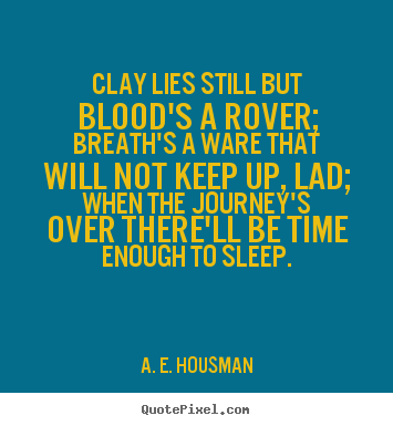 Clay lies still but blood's a rover; breath's a ware that.. A. E. Housman best life quotes