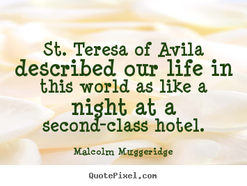 St. teresa of avila described our life in this world as like.. Malcolm Muggeridge top life quote