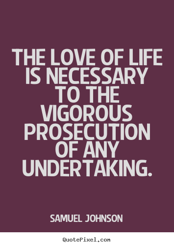 Samuel Johnson picture quotes - The love of life is necessary to the vigorous prosecution.. - Life sayings
