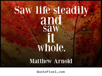 Life quotes - Saw life steadily and saw it whole.