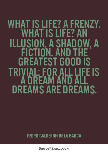 Quotes about life - What is life? a frenzy. what is life? an illusion,..