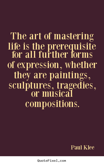 Paul Klee picture quotes - The art of mastering life is the prerequisite for all further.. - Life quote