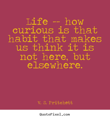 Life quotes - Life -- how curious is that habit that makes us think it is..