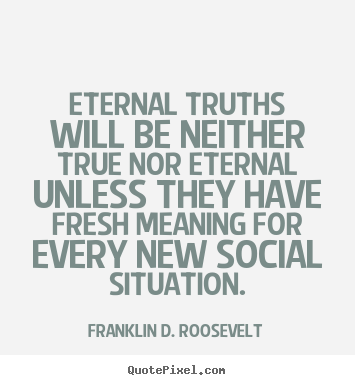 Create your own poster quotes about life - Eternal truths will be neither true nor eternal unless they have fresh..