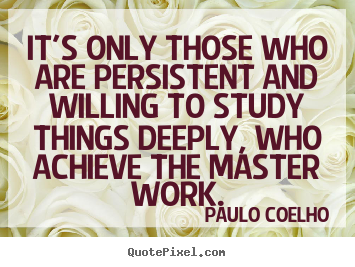 It's only those who are persistent and willing to study things.. Paulo Coelho greatest life quotes
