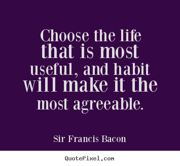 Sir Francis Bacon picture quotes - Choose the life that is most useful, and habit.. - Life quote