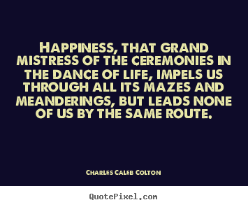 Sayings about life - Happiness, that grand mistress of the ceremonies in the dance..