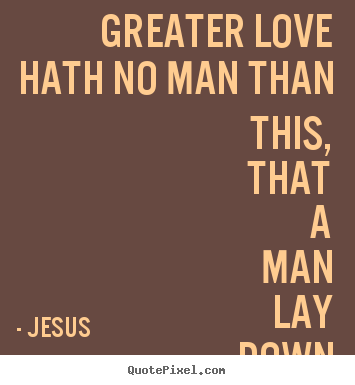 Quotes about life - Greater love hath no man than this, that a man lay down his life..