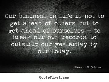 Life quotes - Our business in life is not to get ahead of others,..