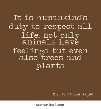 It is humankind's duty to respect all life, not only animals.. Michel De Montaigne  life quotes