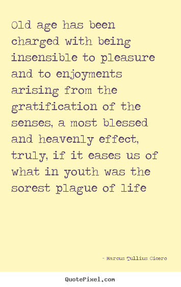 Design picture quotes about life - Old age has been charged with being insensible to pleasure..