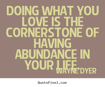 Create graphic picture quotes about life - Doing what you love is the cornerstone of having abundance..