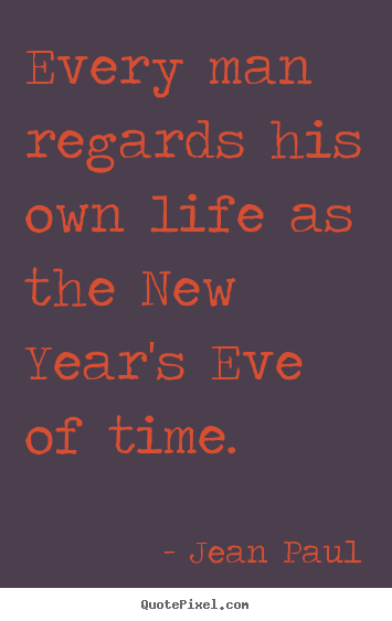 How to make photo quotes about life - Every man regards his own life as the new year's eve of time.