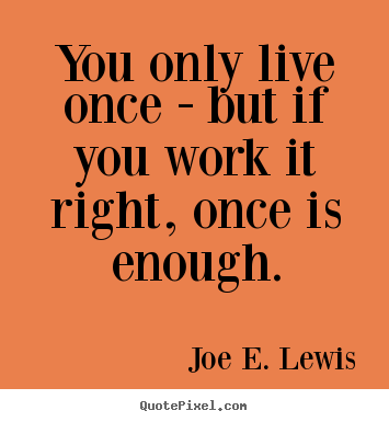 Life quotes - You only live once - but if you work it right, once is enough.