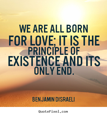 Benjamin Disraeli photo quotes - We are all born for love; it is the principle of existence and its only.. - Life quote