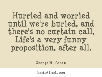 Customize picture quotes about life - Hurried and worried until we're buried, and there's no curtain..