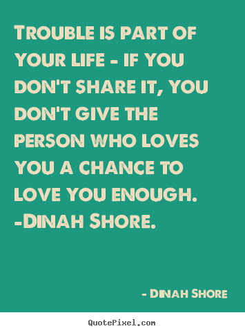 Trouble is part of your life - if you don't share.. Dinah Shore  life quotes
