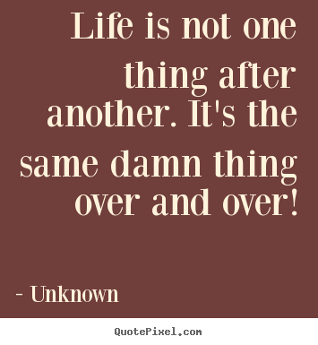 Life is not one thing after another. it's the same damn.. Unknown  life quote