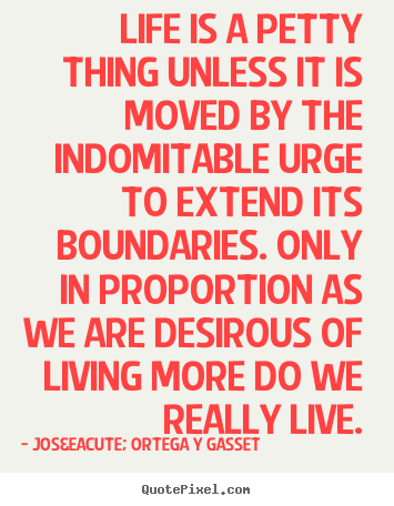 Life is a petty thing unless it is moved by the indomitable urge to.. Jos&eacute; Ortega Y Gasset top life quotes