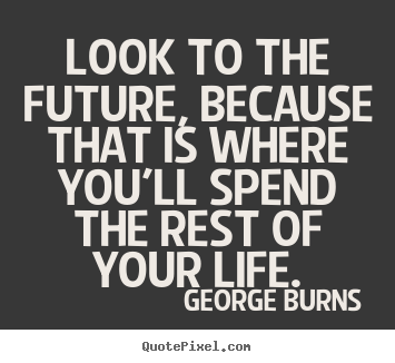 Create graphic picture quotes about life - Look to the future, because that is where you'll spend the rest..