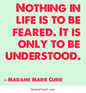 Quotes about life - Nothing in life is to be feared. it is only to be understood.